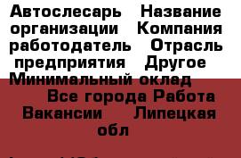 Автослесарь › Название организации ­ Компания-работодатель › Отрасль предприятия ­ Другое › Минимальный оклад ­ 25 000 - Все города Работа » Вакансии   . Липецкая обл.